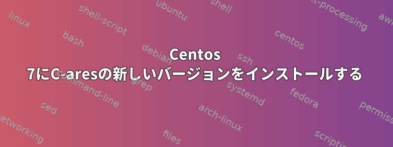 Centos 7にC-aresの新しいバージョンをインストールする