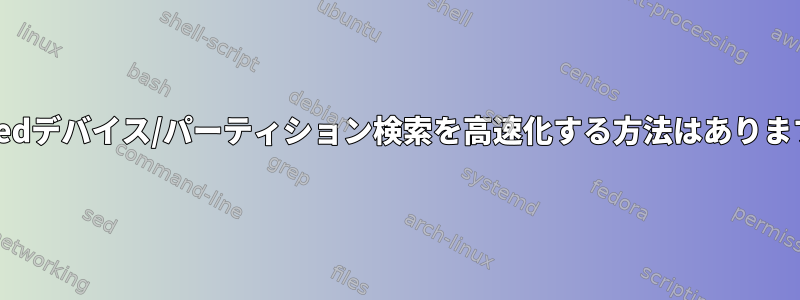 gpartedデバイス/パーティション検索を高速化する方法はありますか？