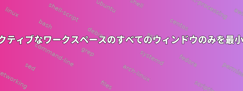 アクティブなワークスペースのすべてのウィンドウのみを最小化