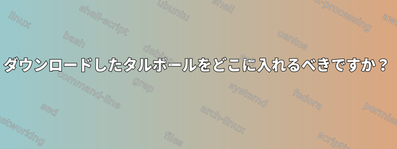 ダウンロードしたタルボールをどこに入れるべきですか？