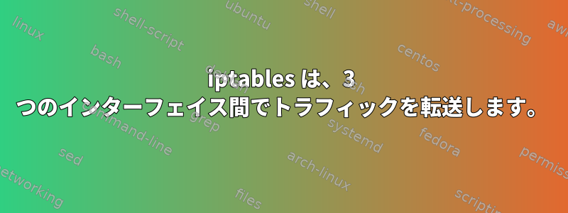 iptables は、3 つのインターフェイス間でトラフィックを転送します。