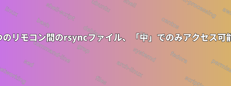 2つのリモコン間のrsyncファイル、「中」でのみアクセス可能