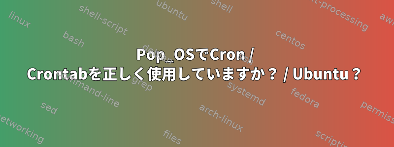 Pop_OSでCron / Crontabを正しく使用していますか？ / Ubuntu？