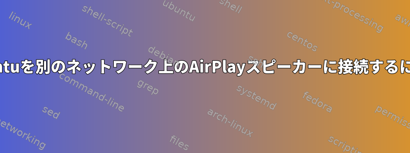 Ubuntuを別のネットワーク上のAirPlayスピーカーに接続するには？