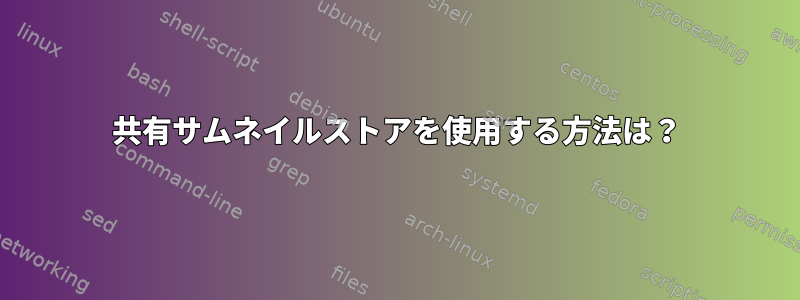 共有サムネイルストアを使用する方法は？