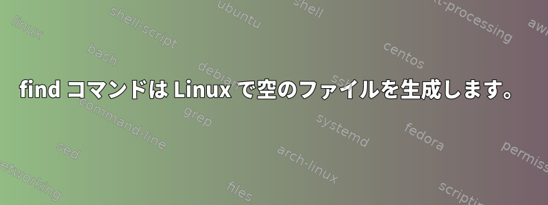 find コマンドは Linux で空のファイルを生成します。