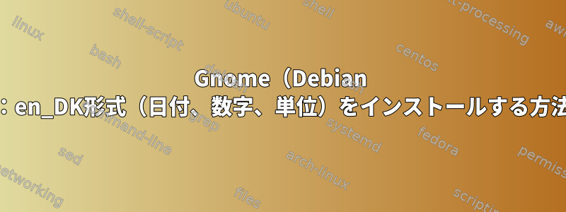 Gnome（Debian 11）：en_DK形式（日付、数字、単位）をインストールする方法は？