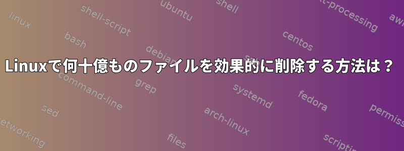 Linuxで何十億ものファイルを効果的に削除する方法は？