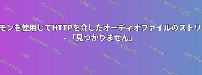 メディアプレーヤーデーモンを使用してHTTPを介したオーディオファイルのストリーミングに失敗しました - 「見つかりません」