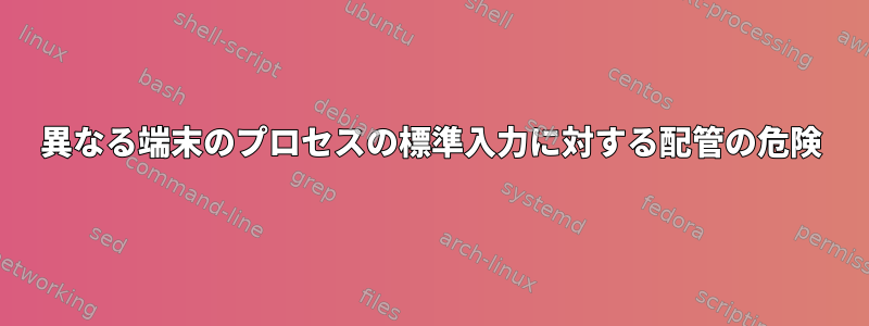 異なる端末のプロセスの標準入力に対する配管の危険