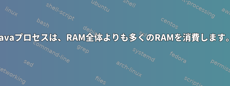 Javaプロセスは、RAM全体よりも多くのRAMを消費します。