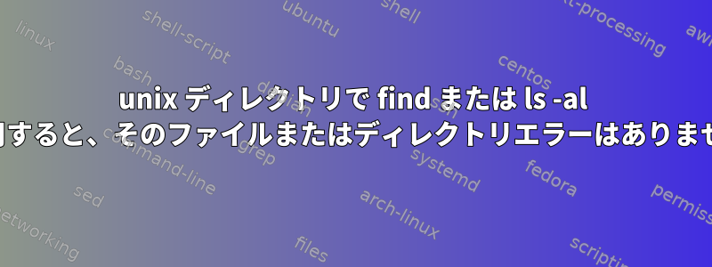 unix ディレクトリで find または ls -al を使用すると、そのファイルまたはディレクトリエラーはありません。