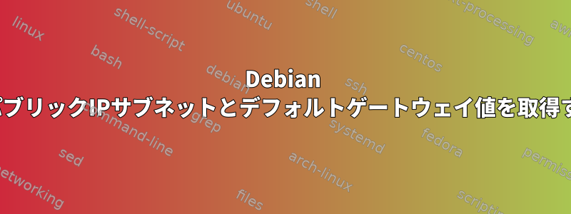 Debian LinuxでパブリックIPサブネットとデフォルトゲートウェイ値を取得するには？