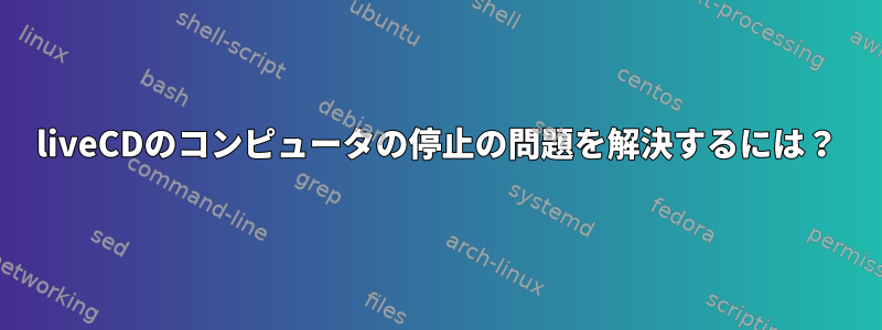 liveCDのコンピュータの停止の問題を解決するには？