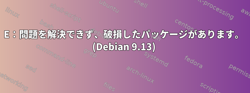 E：問題を解決できず、破損したパッケージがあります。 (Debian 9.13)