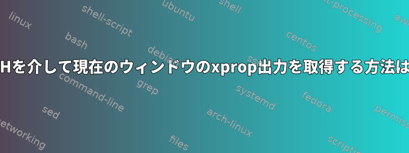 SSHを介して現在のウィンドウのxprop出力を取得する方法は？