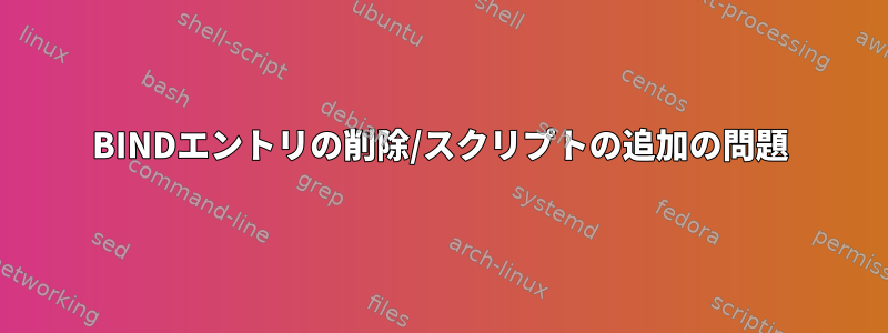 BINDエントリの削除/スクリプトの追加の問題