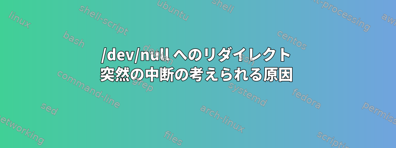 /dev/null へのリダイレクト 突然の中断の考えられる原因