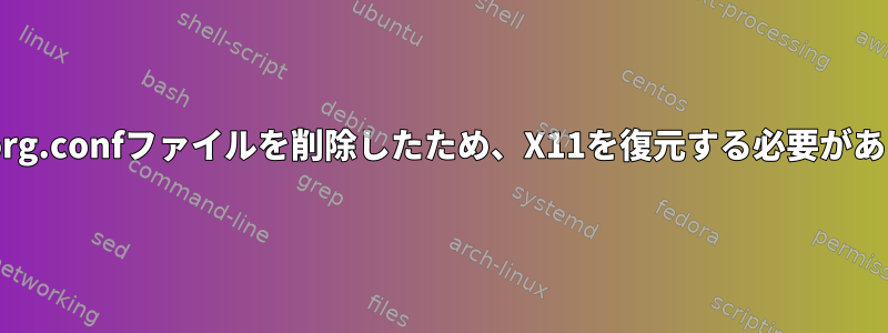 誤ってxorg.confファイルを削除したため、X11を復元する必要があります。