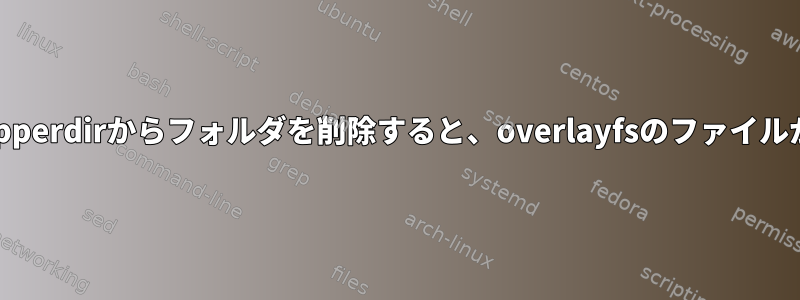 Unionfs：upperdirからフォルダを削除すると、overlayfsのファイルが消えます。