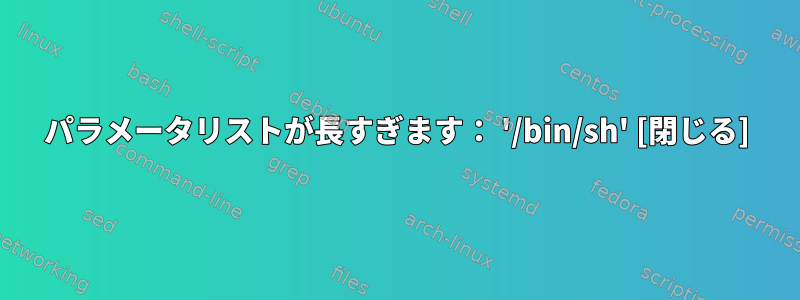 パラメータリストが長すぎます： '/bin/sh' [閉じる]