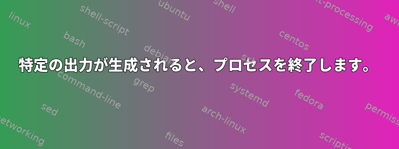 特定の出力が生成されると、プロセスを終了します。