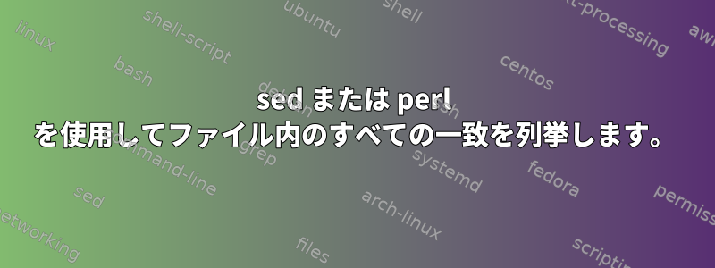 sed または perl を使用してファイル内のすべての一致を列挙します。