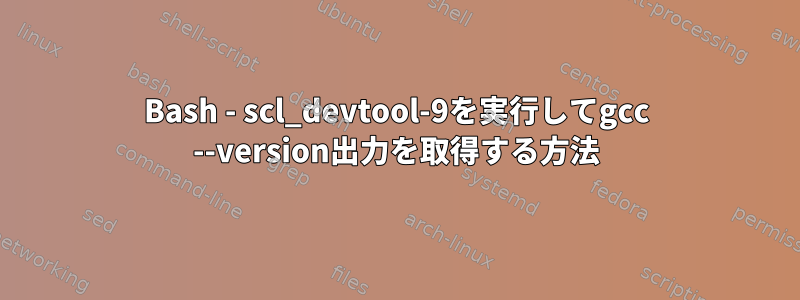 Bash - scl_devtool-9を実行してgcc --version出力を取得する方法