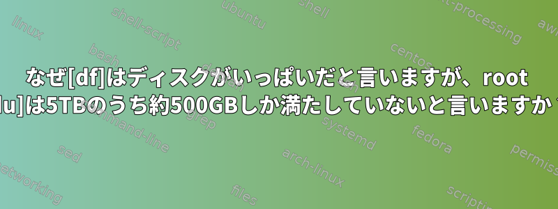 なぜ[df]はディスクがいっぱいだと言いますが、root [du]は5TBのうち約500GBしか満たしていないと言いますか？