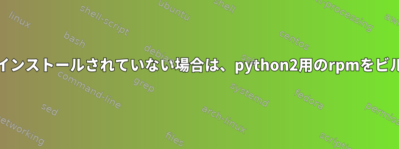 python3がインストールされていない場合は、python2用のrpmをビルドします。