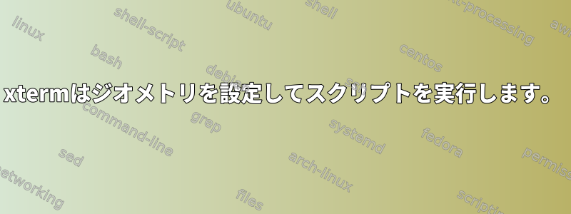 xtermはジオメトリを設定してスクリプトを実行します。