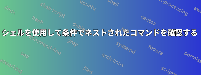 シェルを使用して条件でネストされたコマンドを確認する