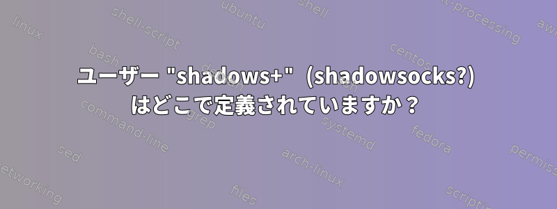 ユーザー "shadows+" (shadowsocks?) はどこで定義されていますか？