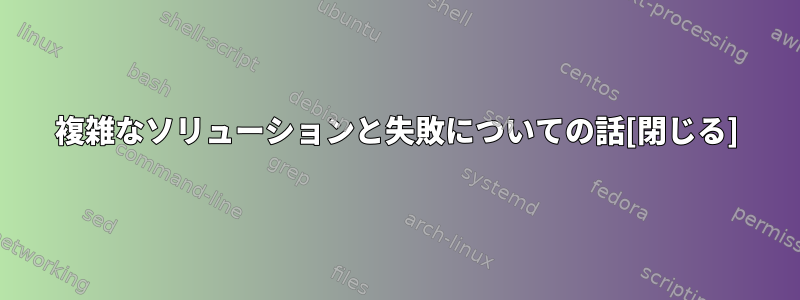 複雑なソリューションと失敗についての話[閉じる]