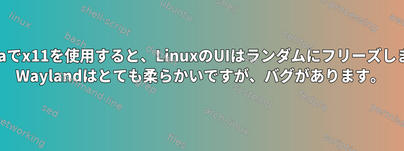 nvidiaでx11を使用すると、LinuxのUIはランダムにフリーズします。 Waylandはとても柔らかいですが、バグがあります。