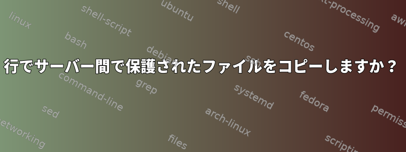 1行でサーバー間で保護されたファイルをコピーしますか？