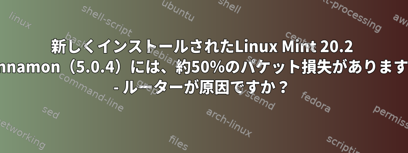 新しくインストールされたLinux Mint 20.2 Cinnamon（5.0.4）には、約50％のパケット損失があります。 - ルーターが原因ですか？