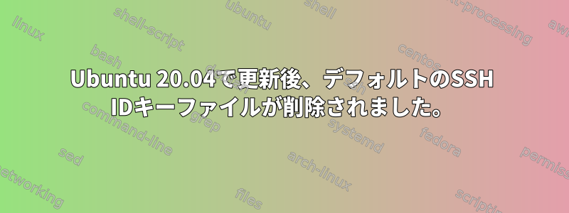 Ubuntu 20.04で更新後、デフォルトのSSH IDキーファイルが削除されました。