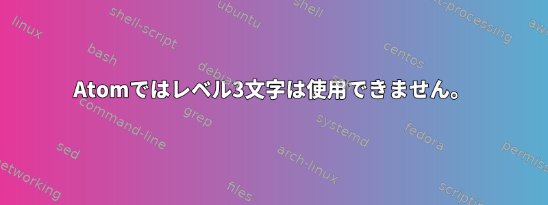 Atomではレベル3文字は使用できません。