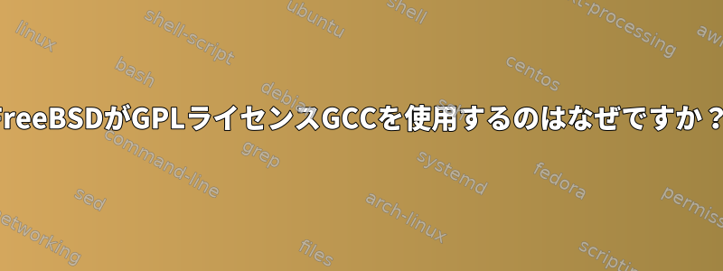 FreeBSDがGPLライセンスGCCを使用するのはなぜですか？