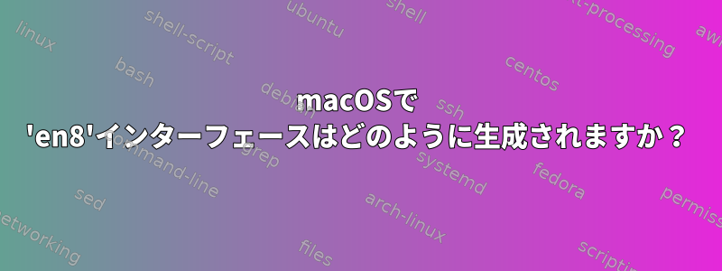 macOSで 'en8'インターフェースはどのように生成されますか？