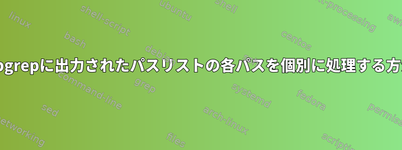 ripgrepに出力されたパスリストの各パスを個別に処理する方法