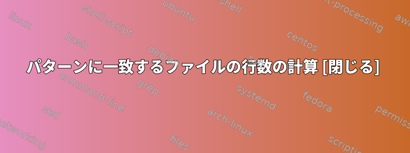 パターンに一致するファイルの行数の計算 [閉じる]