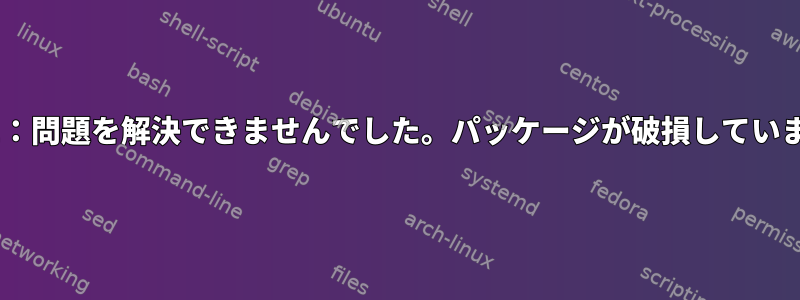 パッケージのインストール中に「E：問題を解決できませんでした。パッケージが破損しています」という問題が発生しました。