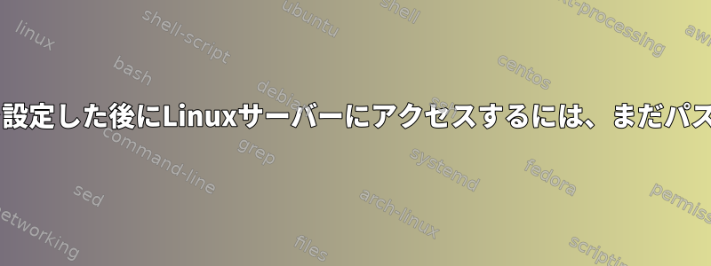 Authorized_keysを設定した後にLinuxサーバーにアクセスするには、まだパスワードが必要です。