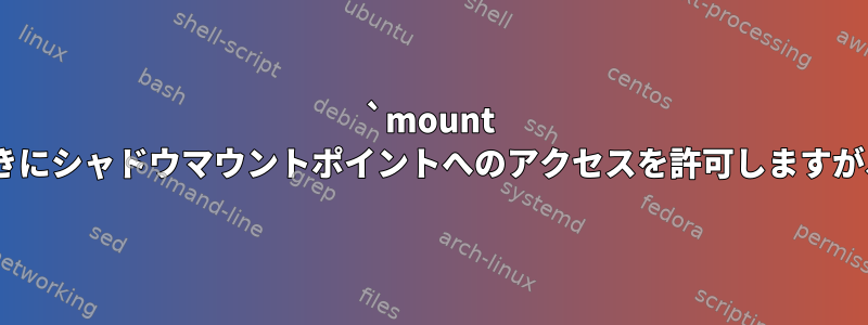 `mount --bind`をシャドウイング後に実行するときにシャドウマウントポイントへのアクセスを許可しますが、以前は許可しなかったのはなぜですか？