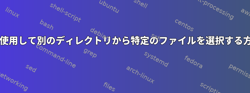 bashを使用して別のディレクトリから特定のファイルを選択する方法は？