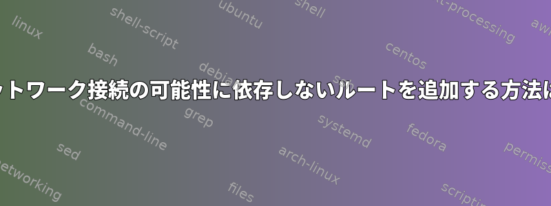 ネットワーク接続の可能性に依存しないルートを追加する方法は？