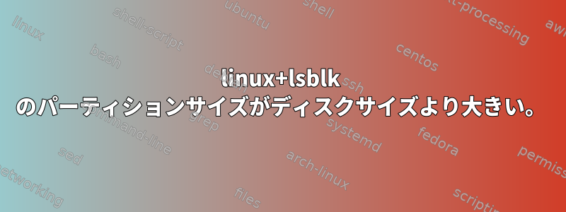 linux+lsblk のパーティションサイズがディスクサイズより大きい。