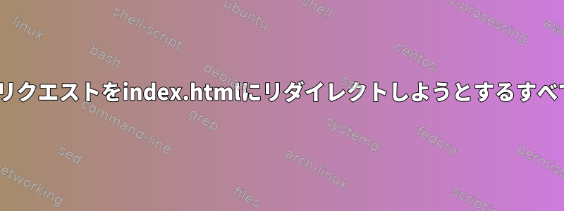 Apache設定ですべてのリクエストをindex.htmlにリダイレクトしようとするすべての試みは失敗します。